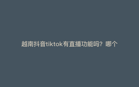 越南抖音tiktok有直播功能吗?哪个国家tiktok有直播 越南抖音tiktok有直播功能吗?哪个国家tiktok有直播