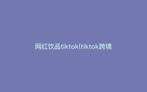 网红饮品tiktok(tiktok跨境电商做什么产品) 网红饮品tiktok(tiktok跨境电商做什么产品)