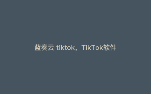蓝奏云 tiktok,TikTok软件咋下载