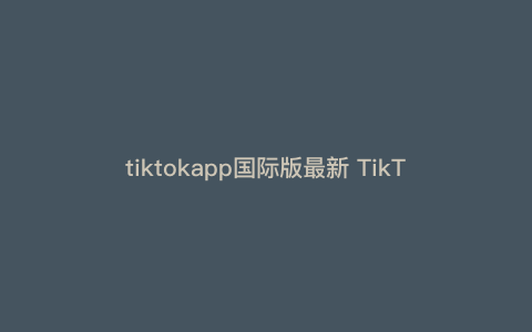 tiktokapp国际版最新 TikTok国际版怎么注册