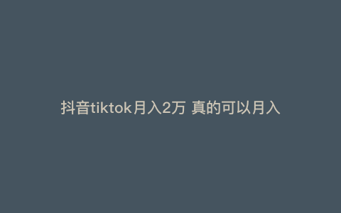 抖音tiktok月入2万 真的可以月入10W吗 抖音tiktok月入2万 真的可以月入10W吗