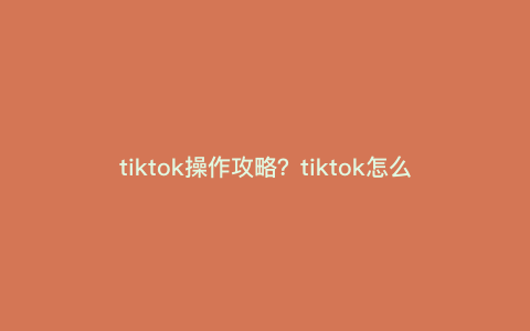 tiktok操作攻略?tiktok怎么玩