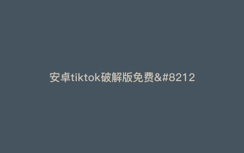 安卓tiktok破解版免费—安卓版tiktok破解版) 安卓tiktok破解版免费—安卓版tiktok破解版)