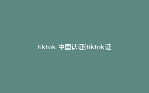 tiktok 中国认证(tiktok证书)