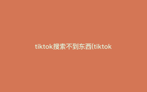 tiktok搜索不到东西(tiktok应用怎么搜不到) tiktok搜索不到东西(tiktok应用怎么搜不到)