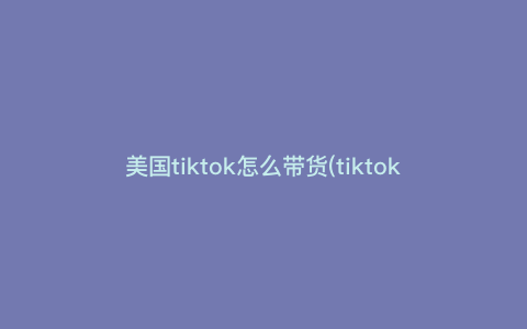 美国tiktok怎么带货(tiktok短视频带货流程) 美国tiktok怎么带货(tiktok短视频带货流程)