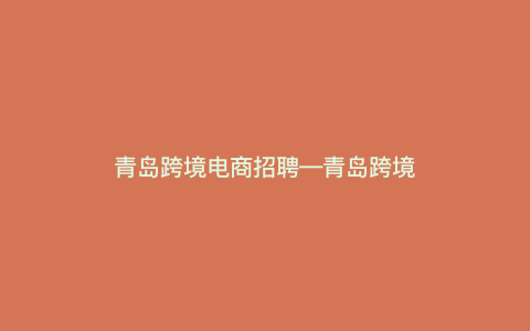青岛跨境电商招聘—青岛跨境电商企业名单) 青岛跨境电商招聘—青岛跨境电商企业名单)