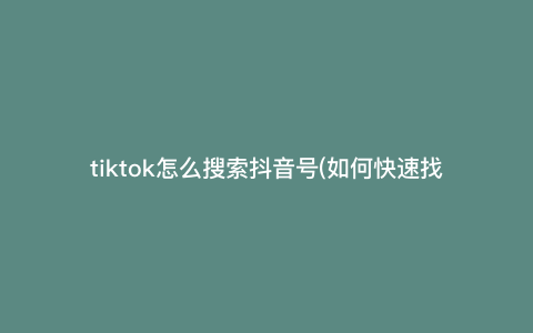 tiktok怎么搜索抖音号(如何快速找到想要的抖音号,搜索技巧分享) tiktok怎么搜索抖音号(如何快速找到想要的抖音号,搜索技巧分享)