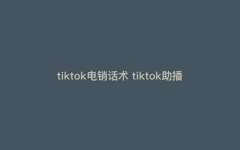 tiktok电销话术 tiktok助播话术 tiktok电销话术 tiktok助播话术