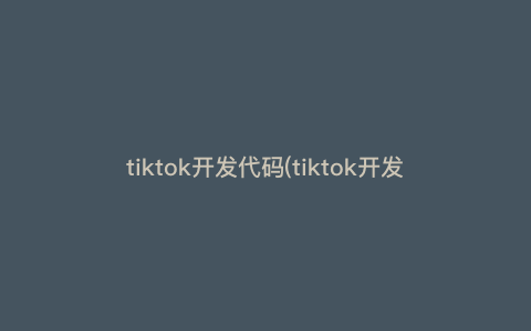 tiktok开发代码(tiktok开发客户) tiktok开发代码(tiktok开发客户)