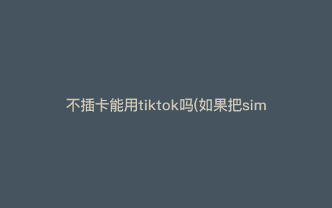 不插卡能用tiktok吗(如果把sim卡拔了可以登录tiktok)