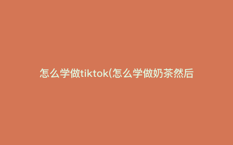 怎么学做tiktok(怎么学做奶茶然后开店) 怎么学做tiktok(怎么学做奶茶然后开店)