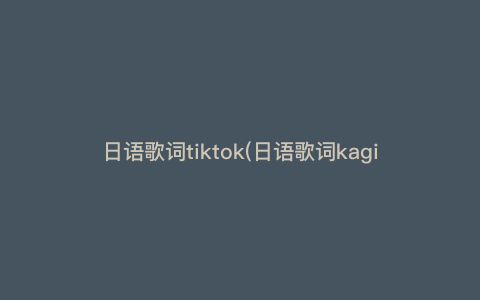 日语歌词tiktok(日语歌词kagimi是什么歌) 日语歌词tiktok(日语歌词kagimi是什么歌)