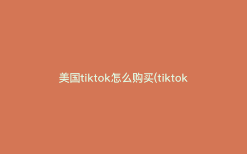 美国tiktok怎么购买(tiktok服务器怎么购买) 美国tiktok怎么购买(tiktok服务器怎么购买)