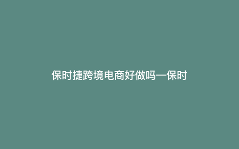 保时捷跨境电商好做吗—保时捷业务) 保时捷跨境电商好做吗—保时捷业务)