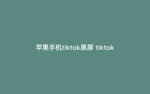 苹果手机tiktok黑屏 tiktok网络卡怎么解决