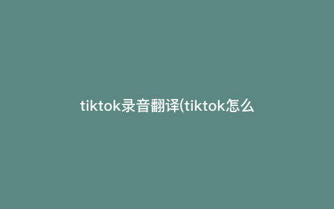 tiktok录音翻译(tiktok怎么把中文字幕改成英文) tiktok录音翻译(tiktok怎么把中文字幕改成英文)