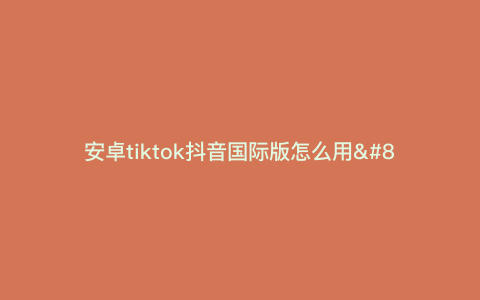 安卓tiktok抖音国际版怎么用—安卓怎么下载抖音国际版tik tok) 安卓tiktok抖音国际版怎么用—安卓怎么下载抖音国际版tik tok)