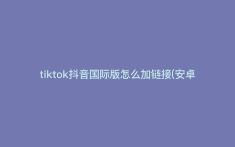 tiktok抖音国际版怎么加链接(安卓tik怎么加速) tiktok抖音国际版怎么加链接(安卓tik怎么加速)