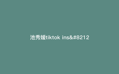池秀媛tiktok ins—池秀媛tiktok 账号) 池秀媛tiktok ins—池秀媛tiktok 账号)