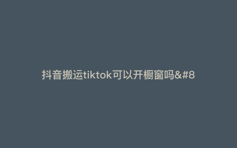 抖音搬运tiktok可以开橱窗吗—从抖音搬运到tiktok) 抖音搬运tiktok可以开橱窗吗—从抖音搬运到tiktok)