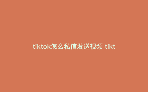tiktok怎么私信发送视频 tiktok推广引流方法