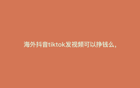 海外抖音tiktok发视频可以挣钱么,tiktok怎么发视频有收益 海外抖音tiktok发视频可以挣钱么,tiktok怎么发视频有收益