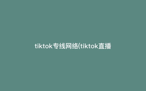 tiktok专线网络(tiktok直播网络专线解决方案) tiktok专线网络(tiktok直播网络专线解决方案)