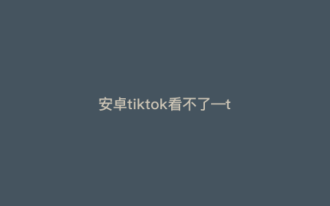 安卓tiktok看不了—tiktok怎么看不了安卓) 安卓tiktok看不了—tiktok怎么看不了安卓)