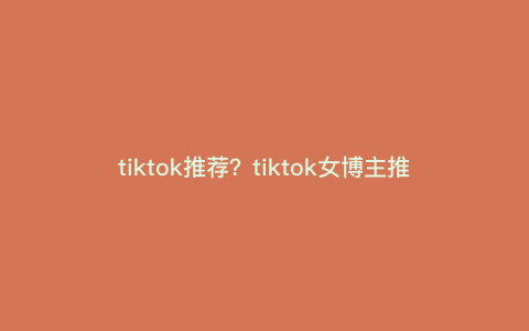 tiktok推荐?tiktok女博主推荐 tiktok推荐?tiktok女博主推荐