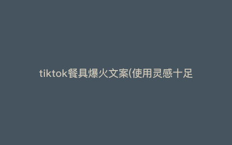 tiktok餐具爆火文案(使用灵感十足的TikTok餐具,让你的大厨之路更加轻松和有趣) tiktok餐具爆火文案(使用灵感十足的TikTok餐具,让你的大厨之路更加轻松和有趣)