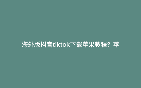 海外版抖音tiktok下载苹果教程?苹果手机怎么下载。国际版抖音 海外版抖音tiktok下载苹果教程?苹果手机怎么下载。国际版抖音