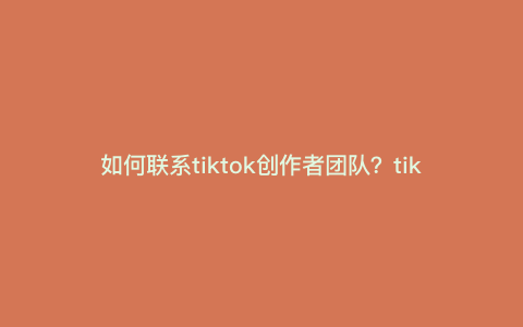 如何联系tiktok创作者团队?tiktok达人账号怎么联系客服
