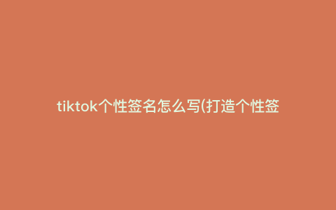 tiktok个性签名怎么写(打造个性签名,展示你的不凡风采!) tiktok个性签名怎么写(打造个性签名,展示你的不凡风采!)