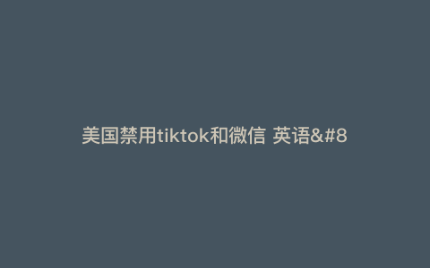 美国禁用tiktok和微信 英语—美国将执行微信和tiktok禁令) 美国禁用tiktok和微信 英语—美国将执行微信和tiktok禁令)