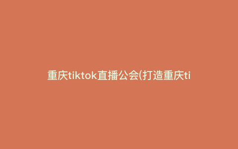 重庆tiktok直播公会(打造重庆tiktok直播公会,揭秘行业内最热门的直播秘籍) 重庆tiktok直播公会(打造重庆tiktok直播公会,揭秘行业内最热门的直播秘籍)