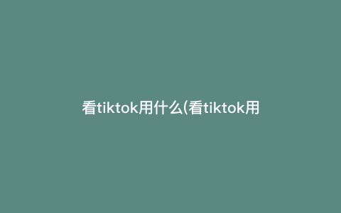 看tiktok用什么(看tiktok用什么节点) 看tiktok用什么(看tiktok用什么节点)