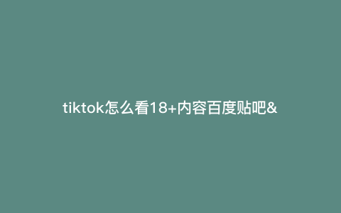 tiktok怎么看18+内容百度贴吧—tik tok 怎么看) tiktok怎么看18+内容百度贴吧—tik tok 怎么看)