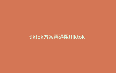 tiktok方案再遇阻(tiktok incorrect parameters)