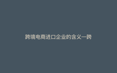 跨境电商进口企业的含义—跨境电商进口的三种模式) 跨境电商进口企业的含义—跨境电商进口的三种模式)