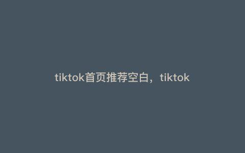 tiktok首页推荐空白,tiktok只能看首页不能搜索 tiktok首页推荐空白,tiktok只能看首页不能搜索