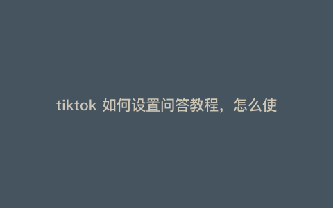 tiktok 如何设置问答教程,怎么使用tiktalk