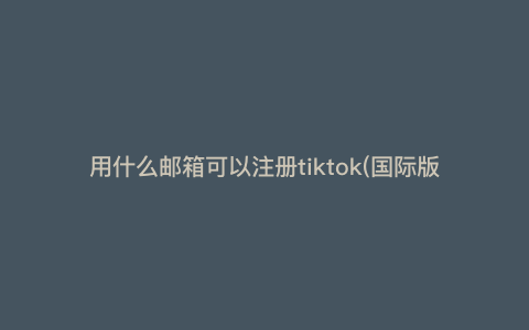 用什么邮箱可以注册tiktok(国际版抖音怎么用邮箱注册) 用什么邮箱可以注册tiktok(国际版抖音怎么用邮箱注册)