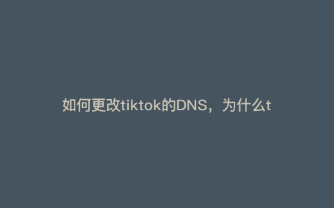如何更改tiktok的DNS,为什么tk上发布的视频无法播放 如何更改tiktok的DNS,为什么tk上发布的视频无法播放