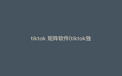 tiktok 矩阵软件(tiktok独立站是什么) tiktok 矩阵软件(tiktok独立站是什么)
