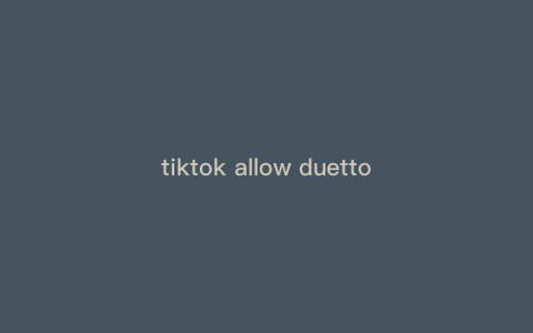 tiktok allow duetto tiktok提示不再可用
