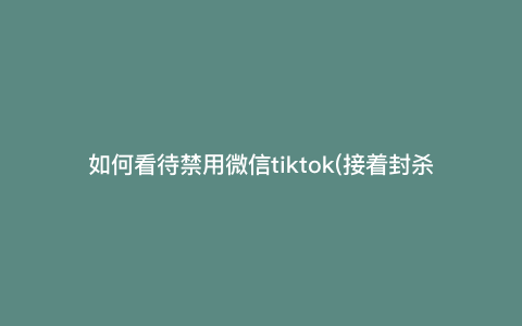 如何看待禁用微信tiktok(接着封杀海外WeChat为哪般) 如何看待禁用微信tiktok(接着封杀海外WeChat为哪般)