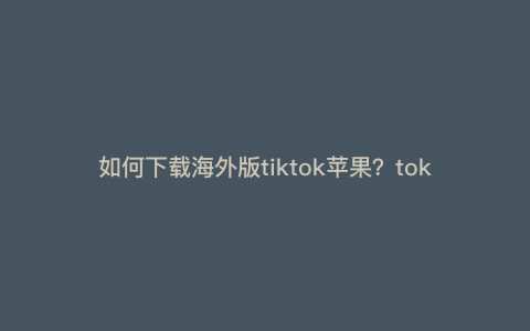 如何下载海外版tiktok苹果?tok国际版下载教程 如何下载海外版tiktok苹果?tok国际版下载教程