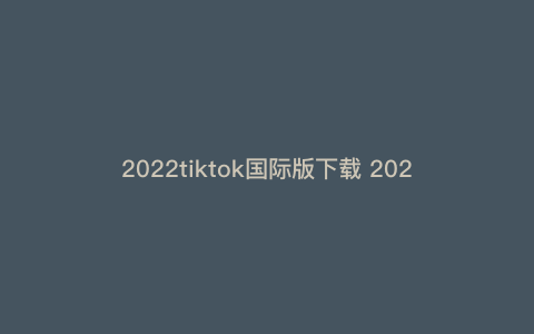 2022tiktok国际版下载 2022做什么兼职或者副业能日赚一百 2022tiktok国际版下载 2022做什么兼职或者副业能日赚一百