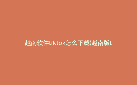 越南软件tiktok怎么下载(越南版tiktok怎么下载) 越南软件tiktok怎么下载(越南版tiktok怎么下载)
